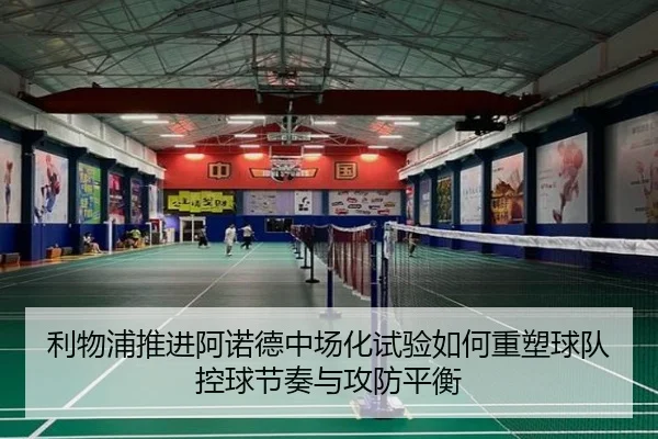 利物浦推进阿诺德中场化试验如何重塑球队控球节奏与攻防平衡
