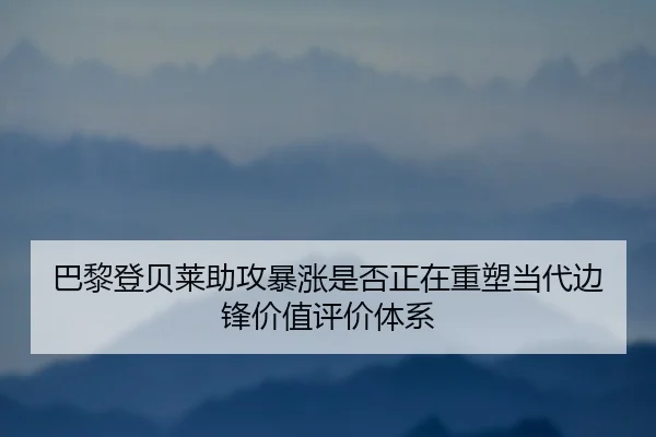 巴黎登贝莱助攻暴涨是否正在重塑当代边锋价值评价体系