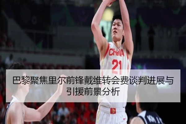 巴黎聚焦里尔前锋戴维转会费谈判进展与引援前景分析
