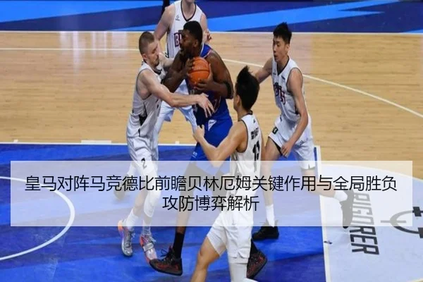 皇马对阵马竞德比前瞻贝林厄姆关键作用与全局胜负攻防博弈解析