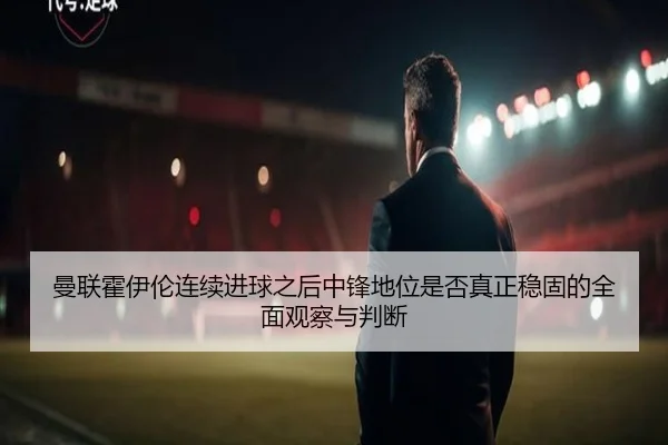 曼联霍伊伦连续进球之后中锋地位是否真正稳固的全面观察与判断